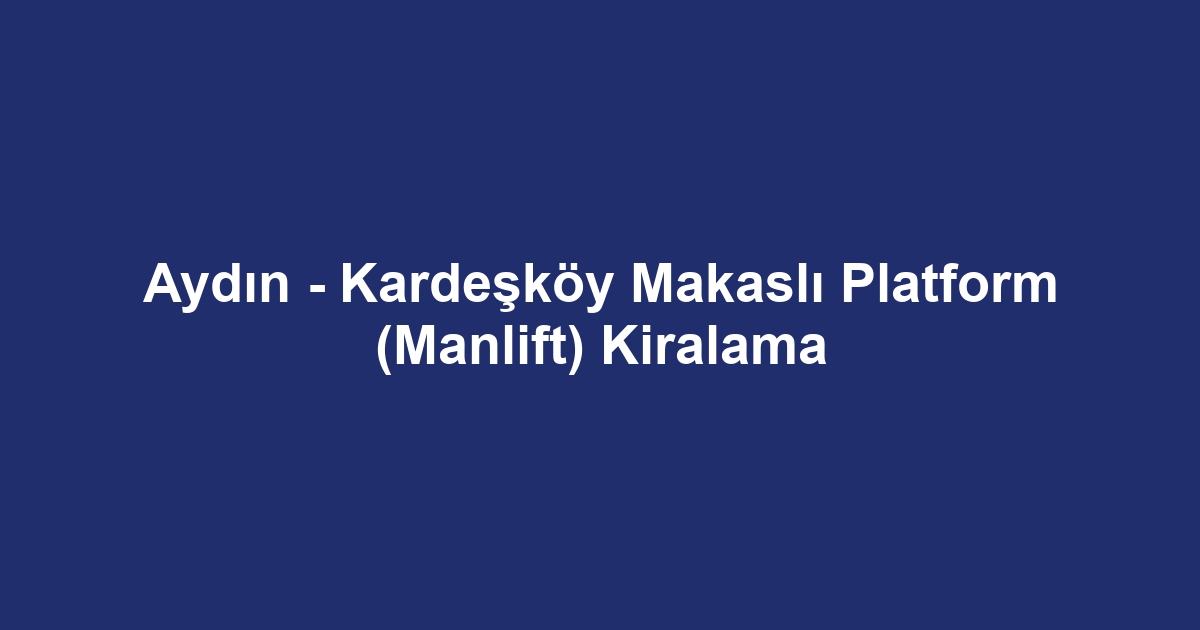 Aydın - Kardeşköy Makaslı Platform (Manlift) Kiralama