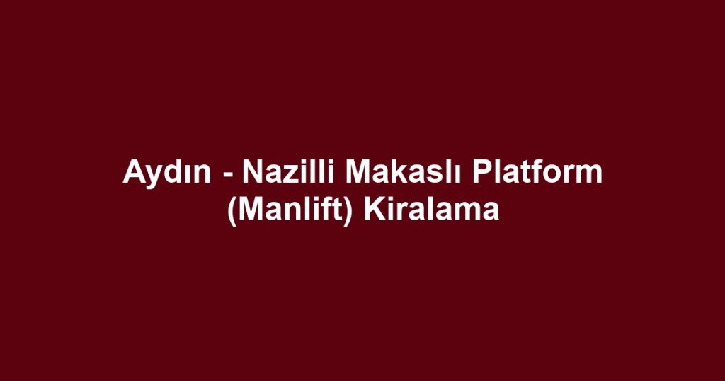 Aydın - Nazilli Makaslı Platform (Manlift) Kiralama