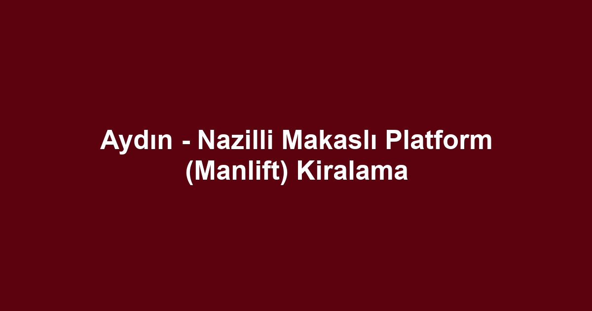Aydın - Nazilli Makaslı Platform (Manlift) Kiralama