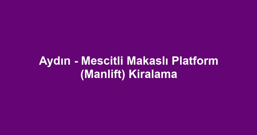 Aydın - Mescitli Makaslı Platform (Manlift) Kiralama