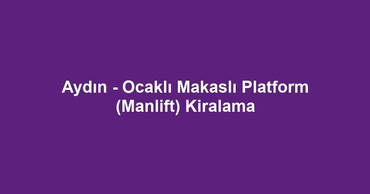 Aydın - Ocaklı Makaslı Platform (Manlift) Kiralama