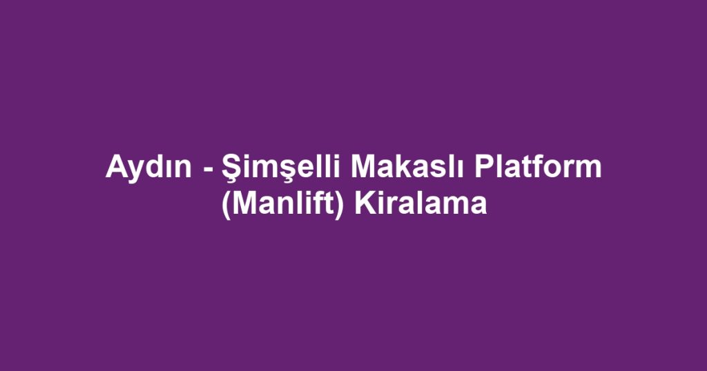 Aydın - Şimşelli Makaslı Platform (Manlift) Kiralama