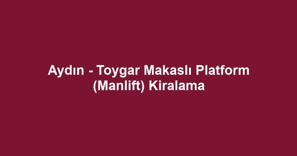 Aydın - Toygar Makaslı Platform (Manlift) Kiralama