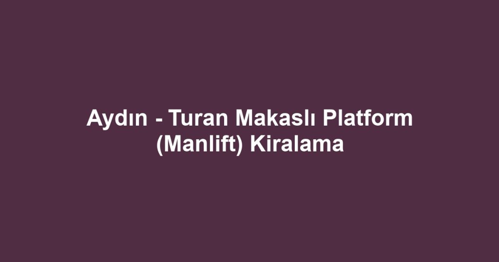 Aydın - Turan Makaslı Platform (Manlift) Kiralama