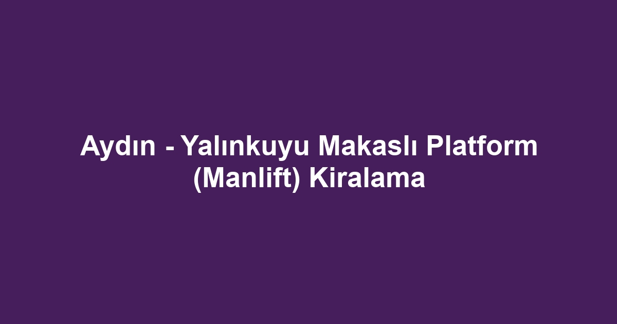 Aydın - Yalınkuyu Makaslı Platform (Manlift) Kiralama