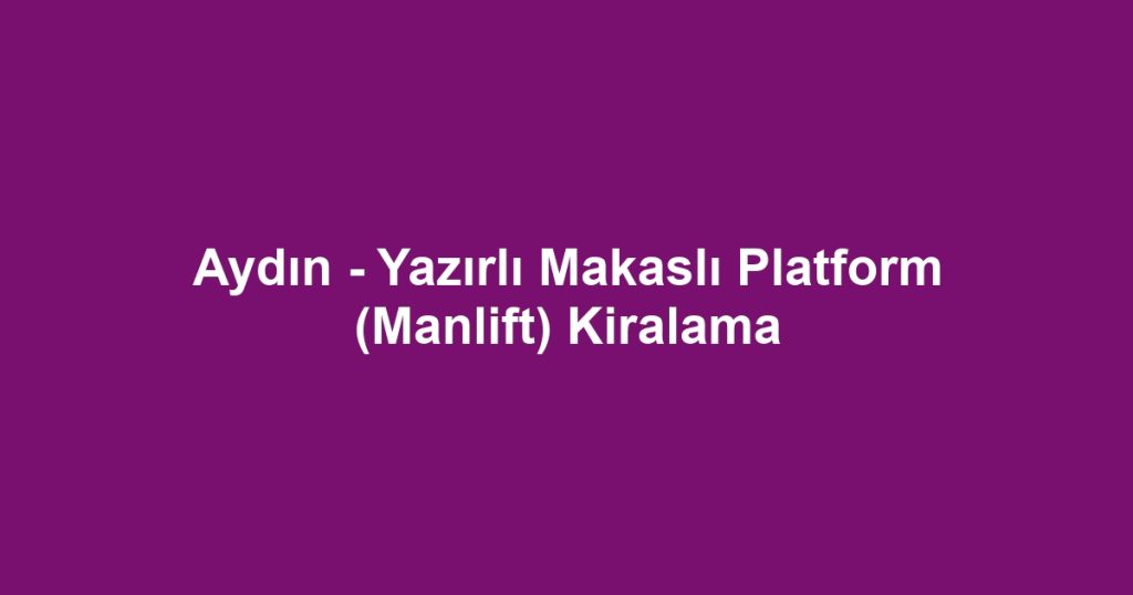 Aydın - Yazırlı Makaslı Platform (Manlift) Kiralama