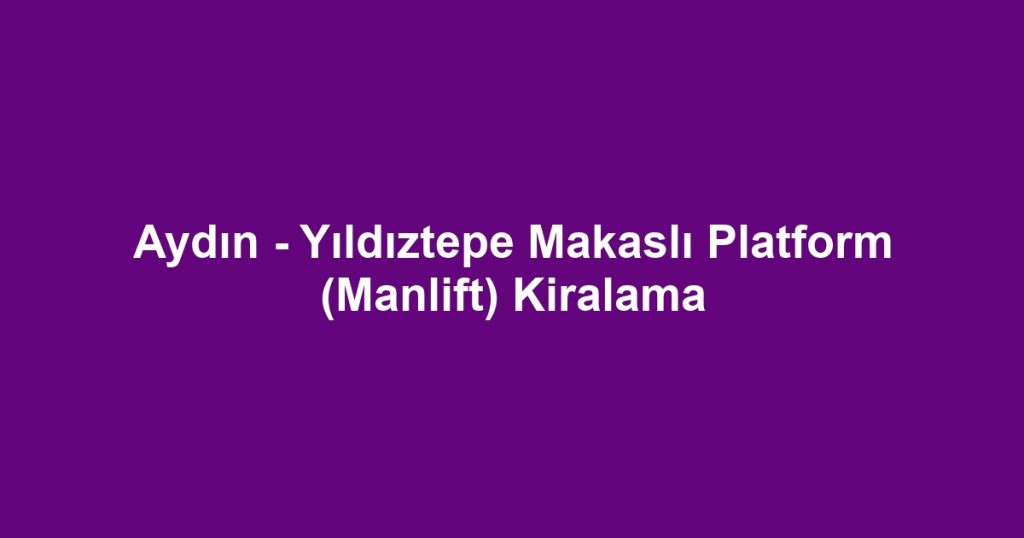 Aydın - Yıldıztepe Makaslı Platform (Manlift) Kiralama