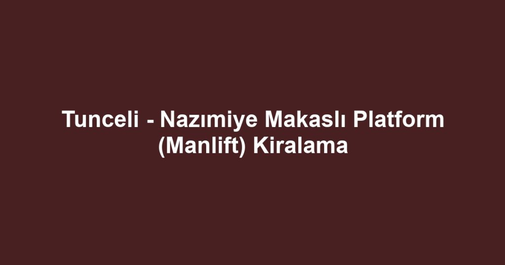 Tunceli - Nazımiye Makaslı Platform (Manlift) Kiralama