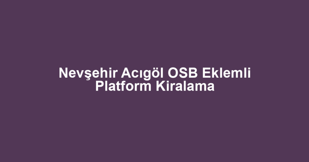 Nevşehir Acıgöl OSB Eklemli Platform Kiralama