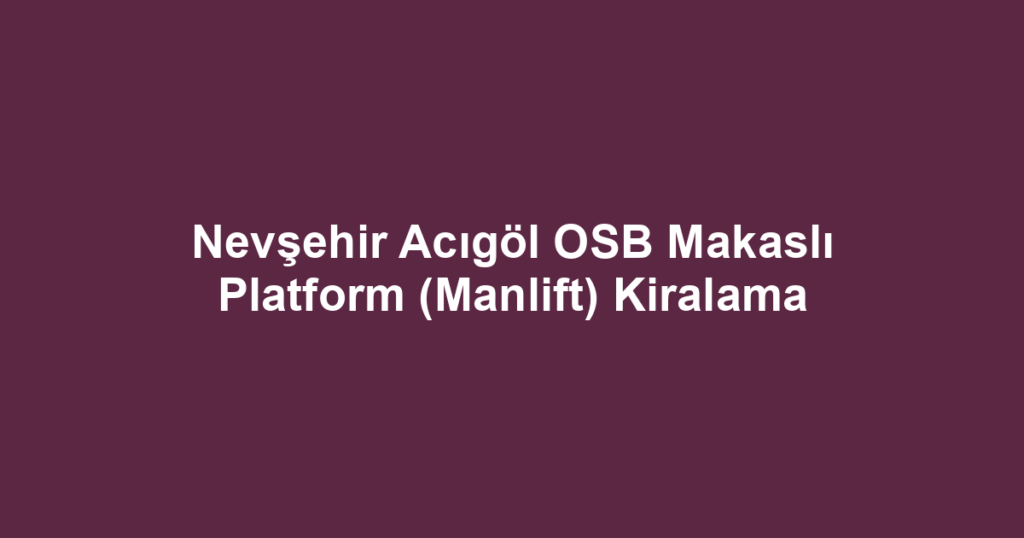 Nevşehir Acıgöl OSB Makaslı Platform (Manlift) Kiralama