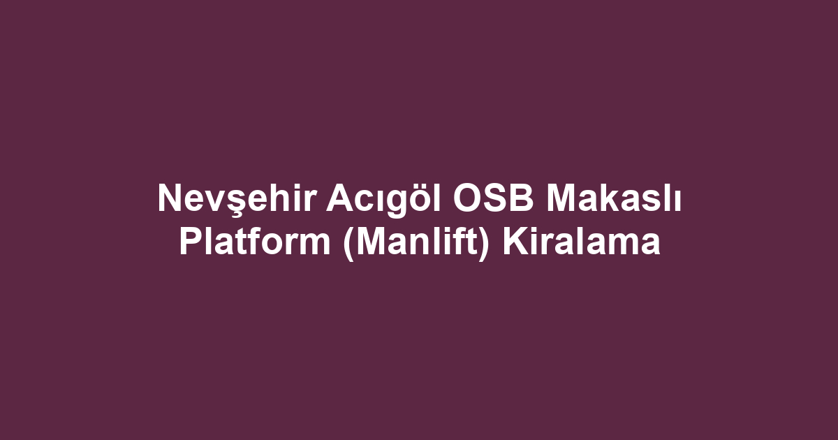 Nevşehir Acıgöl OSB Makaslı Platform (Manlift) Kiralama