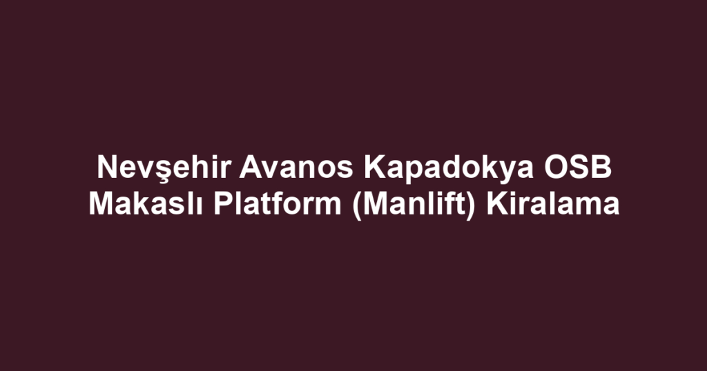 Nevşehir Avanos Kapadokya OSB Makaslı Platform (Manlift) Kiralama