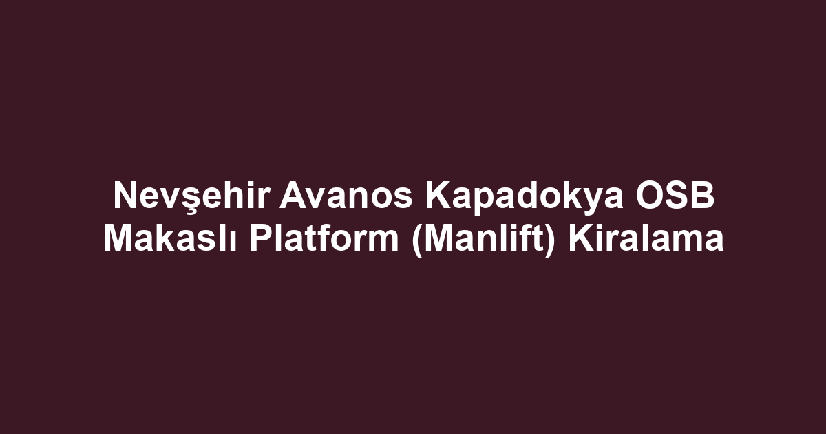 Nevşehir Avanos Kapadokya OSB Makaslı Platform (Manlift) Kiralama