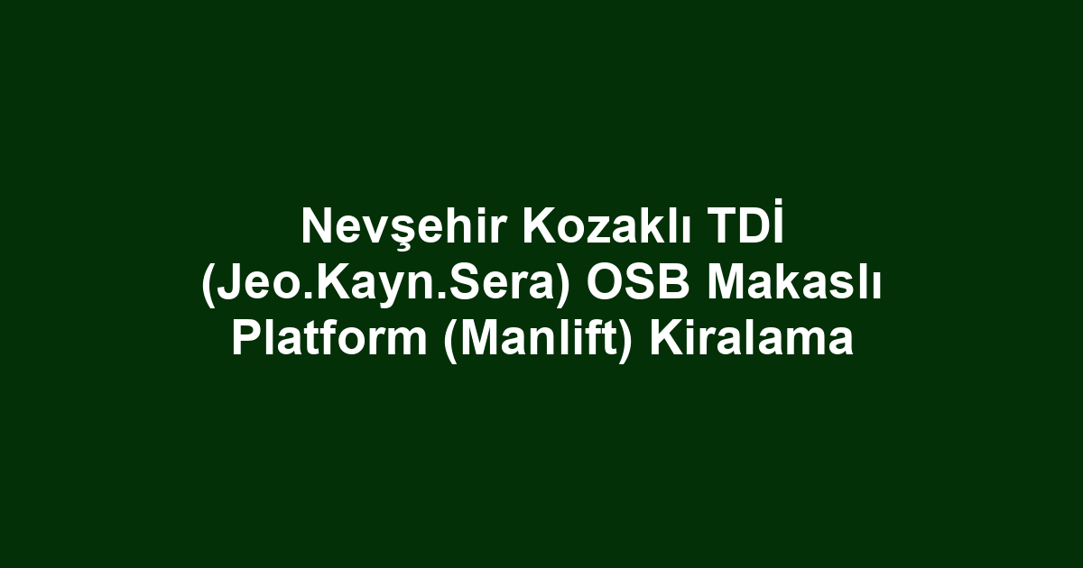 Nevşehir Kozaklı TDİ (Jeo.Kayn.Sera) OSB Makaslı Platform (Manlift) Kiralama
