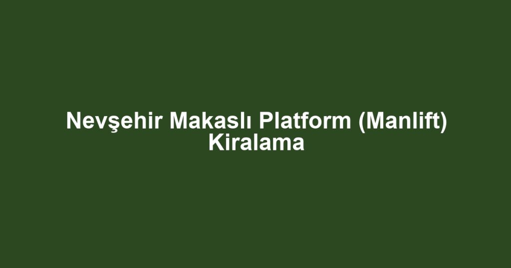 Nevşehir Makaslı Platform (Manlift) Kiralama