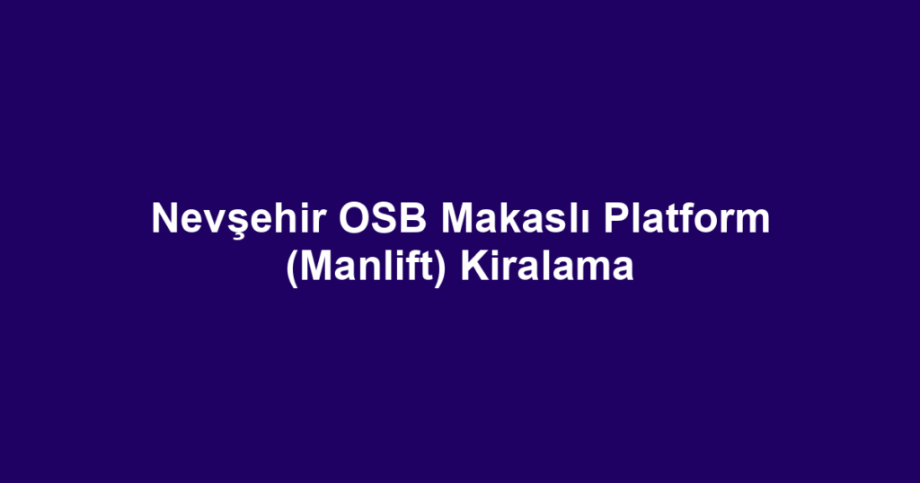 Nevşehir OSB Makaslı Platform (Manlift) Kiralama