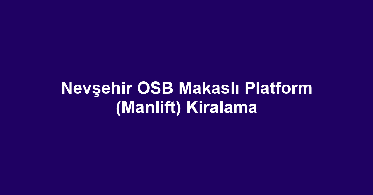 Nevşehir OSB Makaslı Platform (Manlift) Kiralama