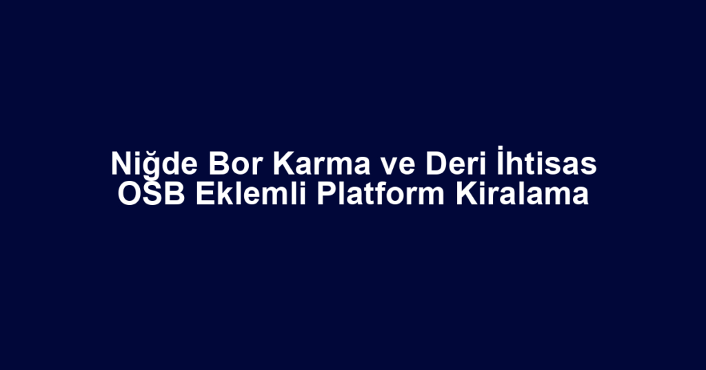 Niğde Bor Karma ve Deri İhtisas OSB Eklemli Platform Kiralama