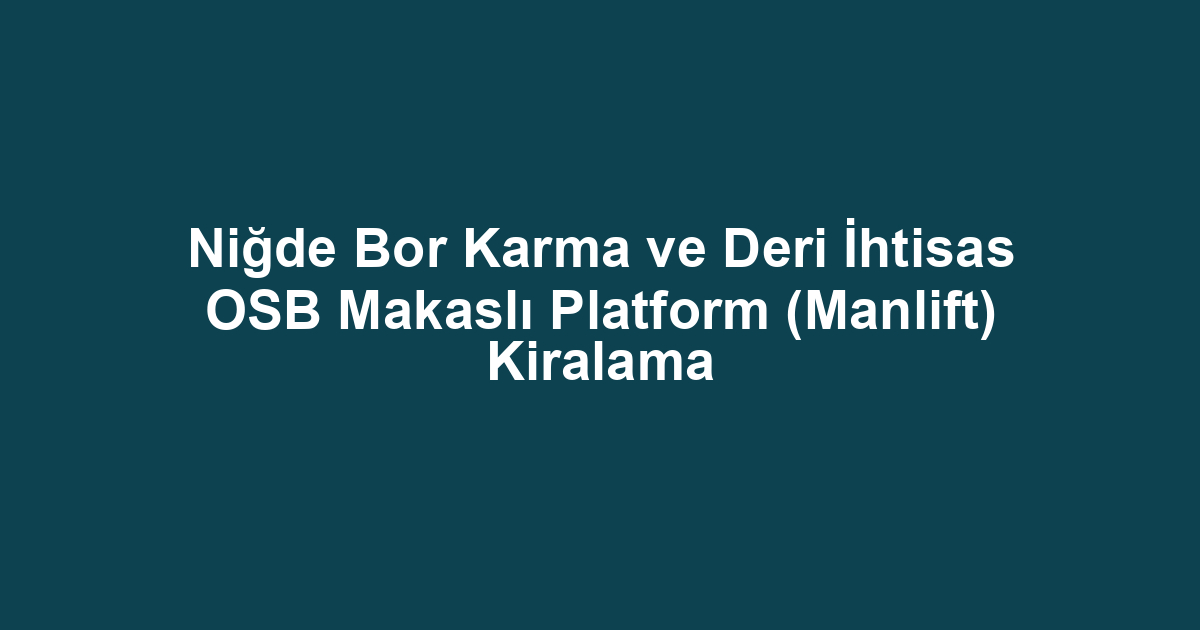Niğde Bor Karma ve Deri İhtisas OSB Makaslı Platform (Manlift) Kiralama