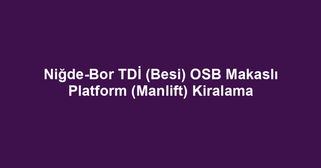 Niğde-Bor TDİ (Besi) OSB Makaslı Platform (Manlift) Kiralama