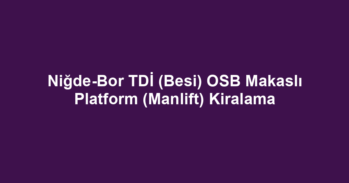 Niğde-Bor TDİ (Besi) OSB Makaslı Platform (Manlift) Kiralama