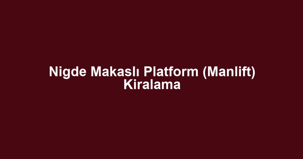 Nigde Makaslı Platform (Manlift) Kiralama