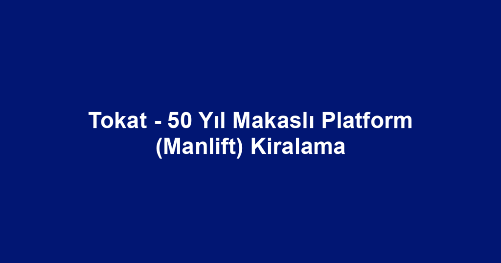 Tokat - 50 Yıl Makaslı Platform (Manlift) Kiralama