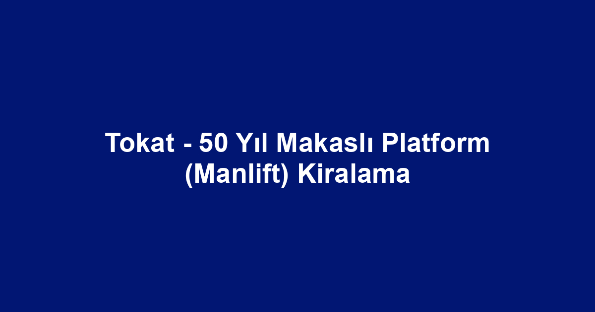 Tokat - 50 Yıl Makaslı Platform (Manlift) Kiralama