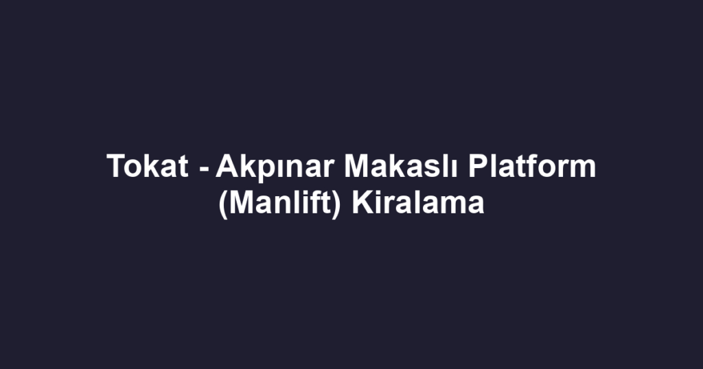 Tokat - Akpınar Makaslı Platform (Manlift) Kiralama
