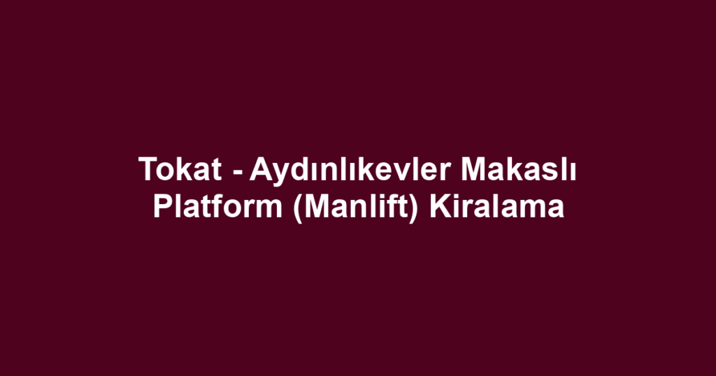 Tokat - Aydınlıkevler Makaslı Platform (Manlift) Kiralama