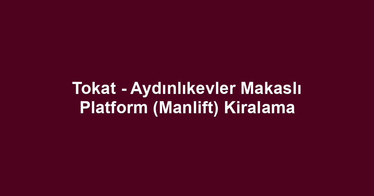 Tokat - Aydınlıkevler Makaslı Platform (Manlift) Kiralama