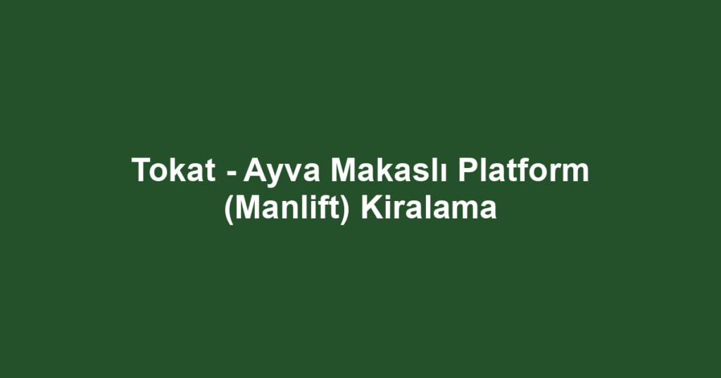 Tokat - Ayva Makaslı Platform (Manlift) Kiralama
