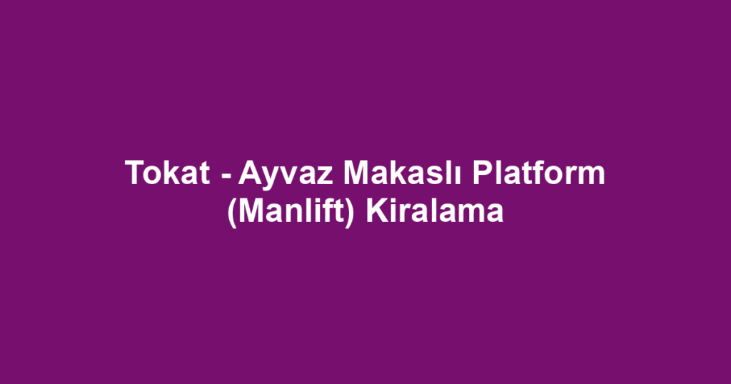 Tokat - Ayvaz Makaslı Platform (Manlift) Kiralama
