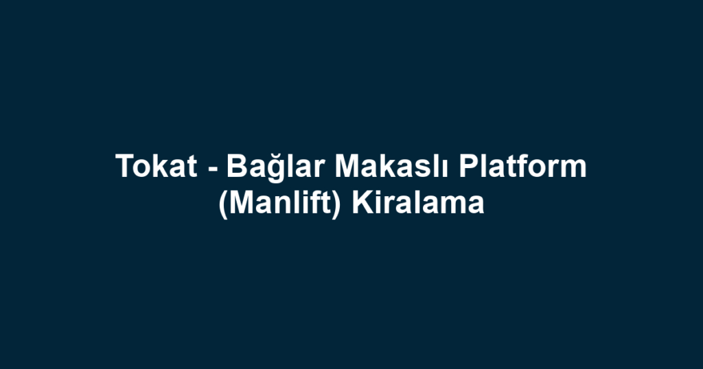 Tokat - Bağlar Makaslı Platform (Manlift) Kiralama