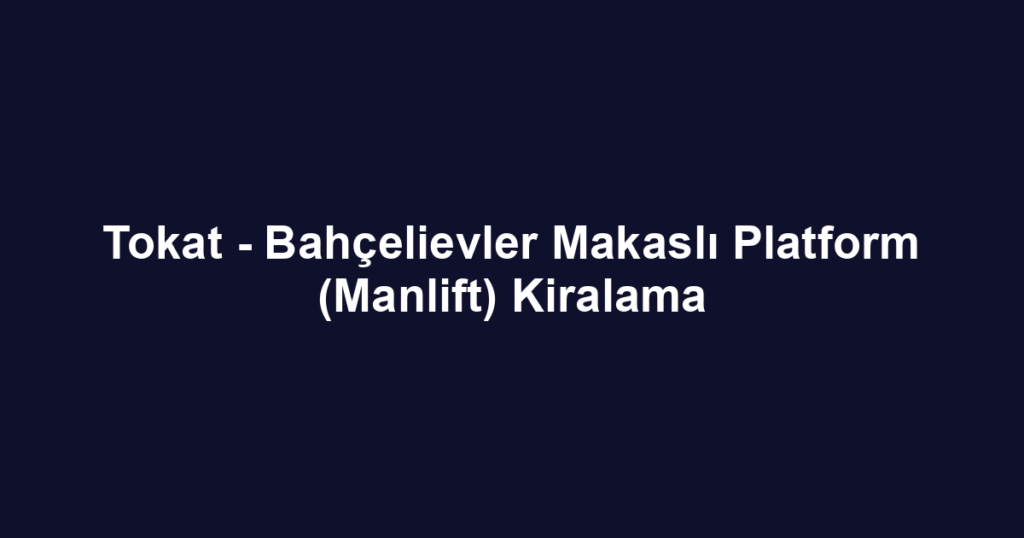Tokat - Bahçelievler Makaslı Platform (Manlift) Kiralama