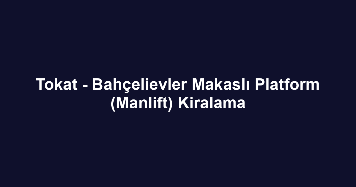 Tokat - Bahçelievler Makaslı Platform (Manlift) Kiralama