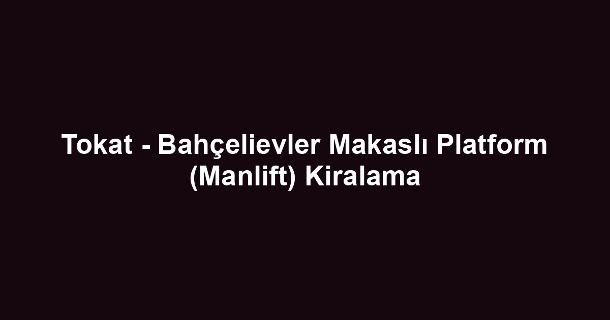 Tokat - Bahçelievler Makaslı Platform (Manlift) Kiralama