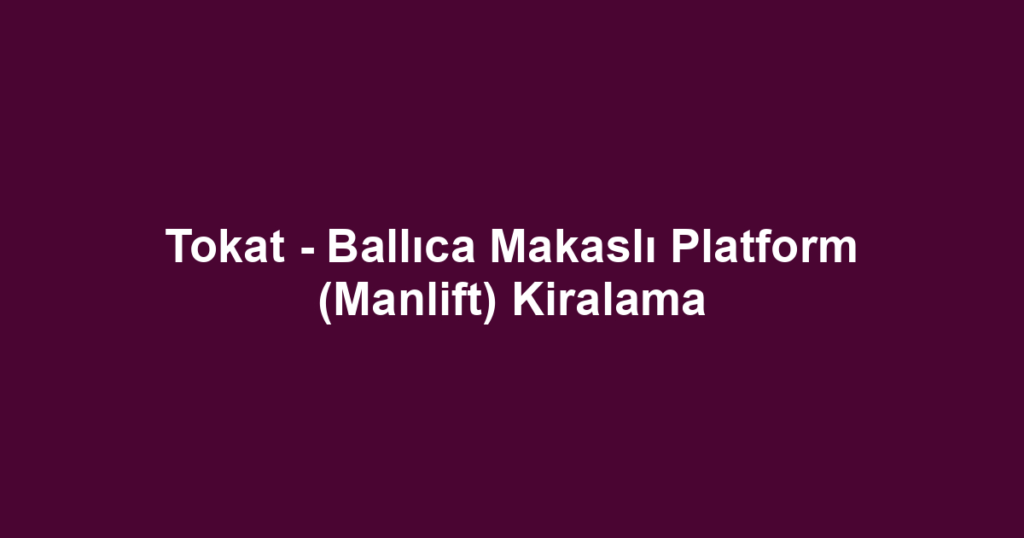 Tokat - Ballıca Makaslı Platform (Manlift) Kiralama