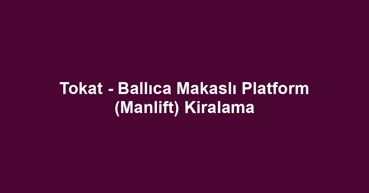 Tokat - Ballıca Makaslı Platform (Manlift) Kiralama