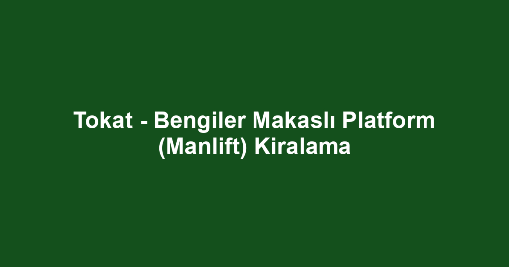 Tokat - Bengiler Makaslı Platform (Manlift) Kiralama