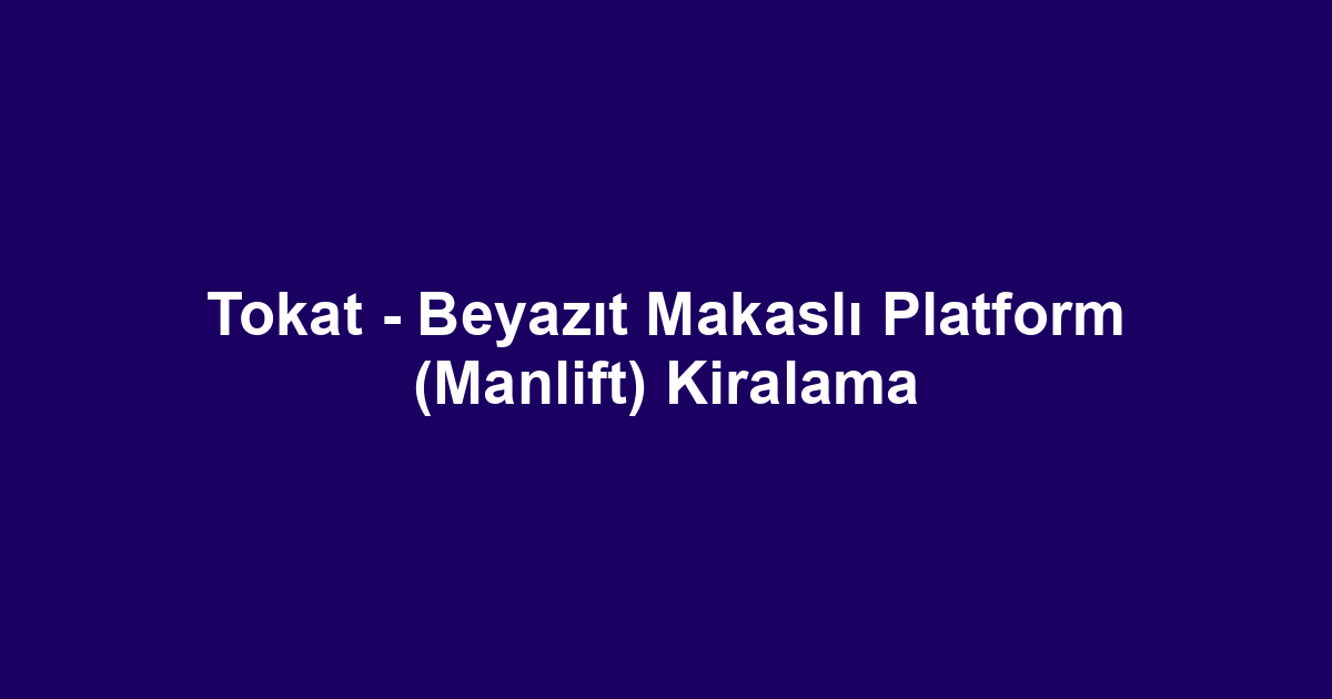 Tokat - Beyazıt Makaslı Platform (Manlift) Kiralama