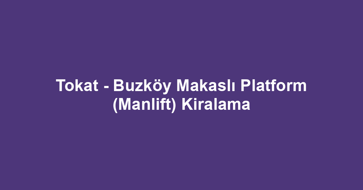 Tokat - Buzköy Makaslı Platform (Manlift) Kiralama