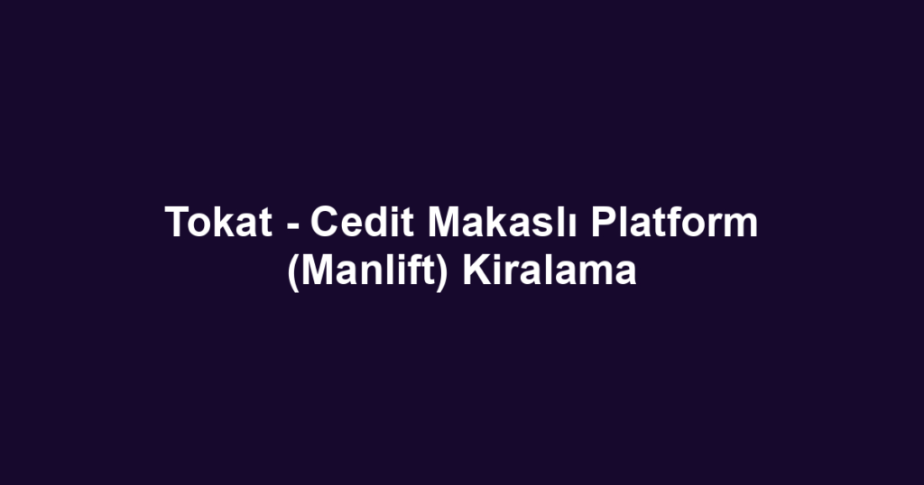 Tokat - Cedit Makaslı Platform (Manlift) Kiralama