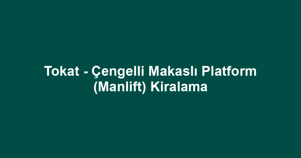 Tokat - Çengelli Makaslı Platform (Manlift) Kiralama