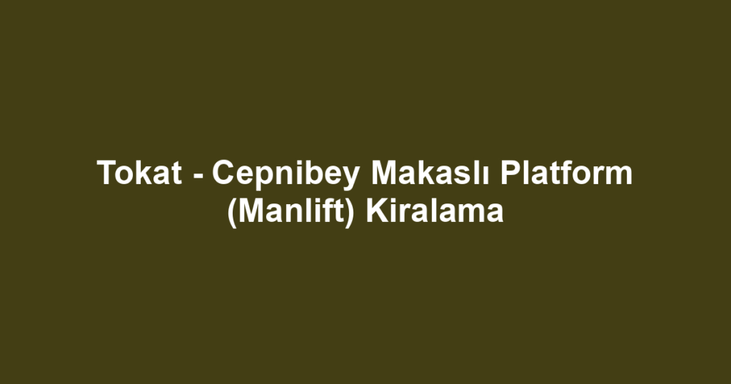 Tokat - Cepnibey Makaslı Platform (Manlift) Kiralama