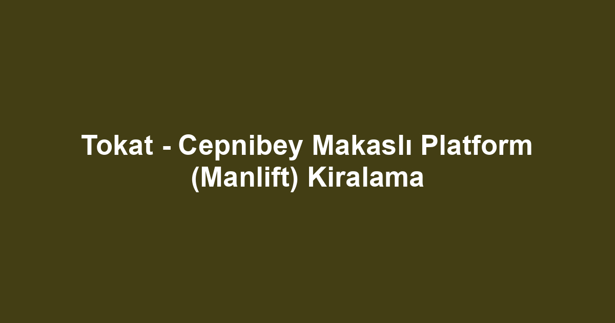 Tokat - Cepnibey Makaslı Platform (Manlift) Kiralama
