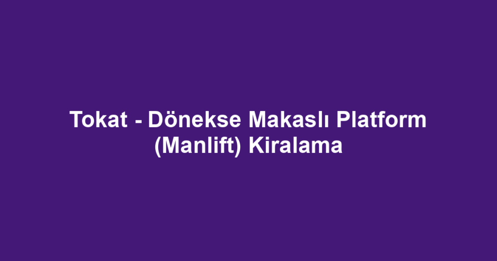 Tokat - Dönekse Makaslı Platform (Manlift) Kiralama