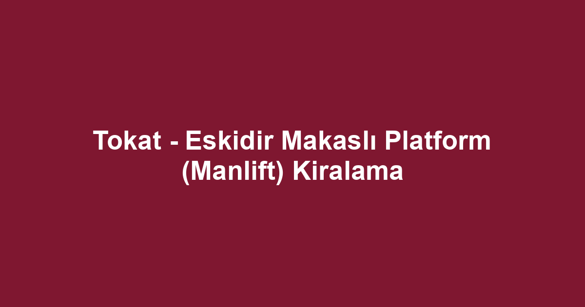 Tokat - Eskidir Makaslı Platform (Manlift) Kiralama