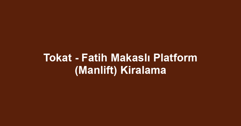 Tokat - Fatih Makaslı Platform (Manlift) Kiralama