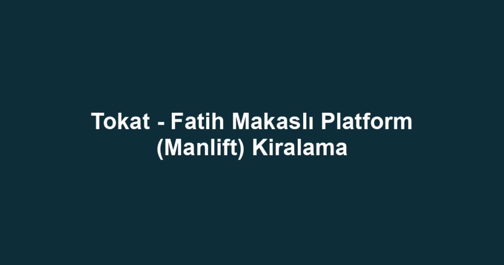 Tokat - Fatih Makaslı Platform (Manlift) Kiralama